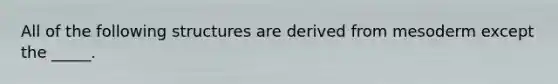 All of the following structures are derived from mesoderm except the _____.