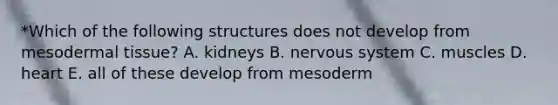 *Which of the following structures does not develop from mesodermal tissue? A. kidneys B. nervous system C. muscles D. heart E. all of these develop from mesoderm