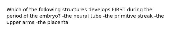 Which of the following structures develops FIRST during the period of the embryo? -the neural tube -the primitive streak -the upper arms -the placenta