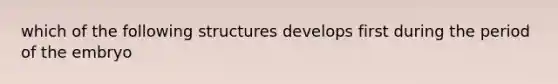 which of the following structures develops first during the period of the embryo