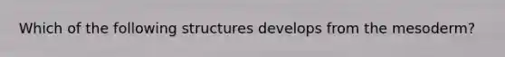 Which of the following structures develops from the mesoderm?