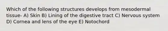 Which of the following structures develops from mesodermal tissue- A) Skin B) Lining of the digestive tract C) Nervous system D) Cornea and lens of the eye E) Notochord