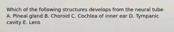 Which of the following structures develops from the neural tube A. Pineal gland B. Choroid C. Cochlea of inner ear D. Tympanic cavity E. Lens