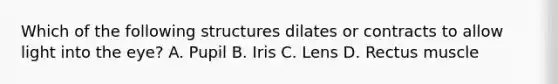 Which of the following structures dilates or contracts to allow light into the eye? A. Pupil B. Iris C. Lens D. Rectus muscle