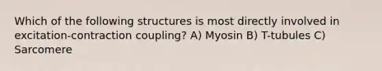 Which of the following structures is most directly involved in excitation-contraction coupling? A) Myosin B) T-tubules C) Sarcomere