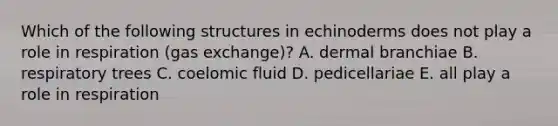 Which of the following structures in echinoderms does not play a role in respiration (gas exchange)? A. dermal branchiae B. respiratory trees C. coelomic fluid D. pedicellariae E. all play a role in respiration