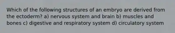 Which of the following structures of an embryo are derived from the ectoderm? a) nervous system and brain b) muscles and bones c) digestive and respiratory system d) circulatory system