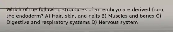 Which of the following structures of an embryo are derived from the endoderm? A) Hair, skin, and nails B) Muscles and bones C) Digestive and respiratory systems D) Nervous system