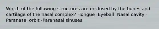 Which of the following structures are enclosed by the bones and cartilage of the nasal complex? -Tongue -Eyeball -Nasal cavity -Paranasal orbit -Paranasal sinuses