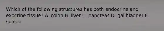 Which of the following structures has both endocrine and exocrine tissue? A. colon B. liver C. pancreas D. gallbladder E. spleen