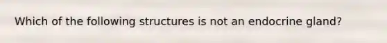 Which of the following structures is not an endocrine gland?