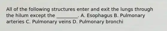 All of the following structures enter and exit the lungs through the hilum except the _________. A. Esophagus B. Pulmonary arteries C. Pulmonary veins D. Pulmonary bronchi