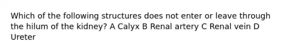 Which of the following structures does not enter or leave through the hilum of the kidney? A Calyx B Renal artery C Renal vein D Ureter