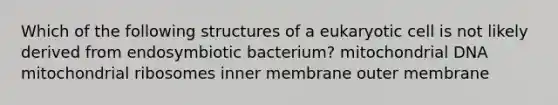 Which of the following structures of a eukaryotic cell is not likely derived from endosymbiotic bacterium? mitochondrial DNA mitochondrial ribosomes inner membrane outer membrane