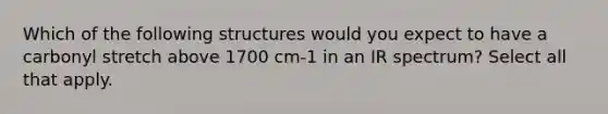 Which of the following structures would you expect to have a carbonyl stretch above 1700 cm-1 in an IR spectrum? Select all that apply.