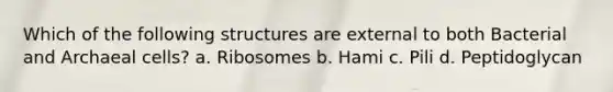 Which of the following structures are external to both Bacterial and Archaeal cells? a. Ribosomes b. Hami c. Pili d. Peptidoglycan