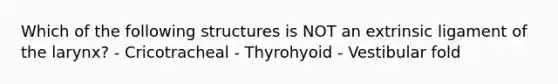 Which of the following structures is NOT an extrinsic ligament of the larynx? - Cricotracheal - Thyrohyoid - Vestibular fold