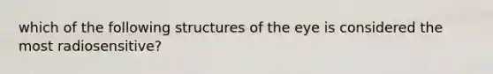 which of the following structures of the eye is considered the most radiosensitive?