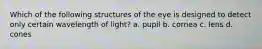 Which of the following structures of the eye is designed to detect only certain wavelength of light? a. pupil b. cornea c. lens d. cones