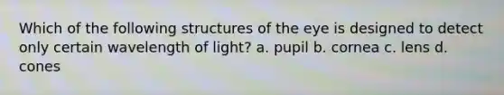 Which of the following structures of the eye is designed to detect only certain wavelength of light? a. pupil b. cornea c. lens d. cones