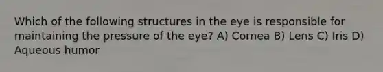 Which of the following structures in the eye is responsible for maintaining the pressure of the eye? A) Cornea B) Lens C) Iris D) Aqueous humor