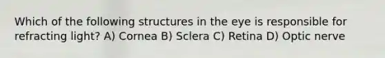 Which of the following structures in the eye is responsible for refracting light? A) Cornea B) Sclera C) Retina D) Optic nerve