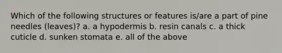 Which of the following structures or features is/are a part of pine needles (leaves)? a. a hypodermis b. resin canals c. a thick cuticle d. sunken stomata e. all of the above