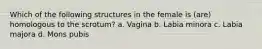 Which of the following structures in the female is (are) homologous to the scrotum? a. Vagina b. Labia minora c. Labia majora d. Mons pubis