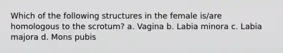 Which of the following structures in the female is/are homologous to the scrotum? a. Vagina b. Labia minora c. Labia majora d. Mons pubis