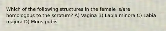 Which of the following structures in the female is/are homologous to the scrotum? A) Vagina B) Labia minora C) Labia majora D) Mons pubis