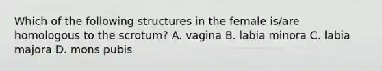 Which of the following structures in the female is/are homologous to the scrotum? A. vagina B. labia minora C. labia majora D. mons pubis