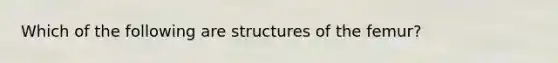 Which of the following are structures of the femur?