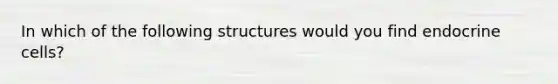 In which of the following structures would you find endocrine cells?