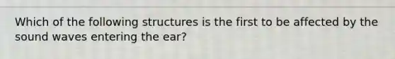 Which of the following structures is the first to be affected by the sound waves entering the ear?