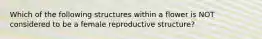 Which of the following structures within a flower is NOT considered to be a female reproductive structure?