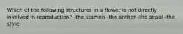 Which of the following structures in a flower is not directly involved in reproduction? -the stamen -the anther -the sepal -the style