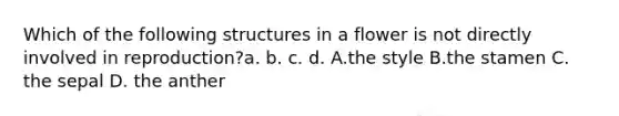 Which of the following structures in a flower is not directly involved in reproduction?a. b. c. d. A.the style B.the stamen C. the sepal D. the anther