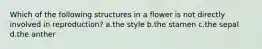 Which of the following structures in a flower is not directly involved in reproduction? a.the style b.the stamen c.the sepal d.the anther