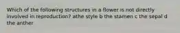 Which of the following structures in a flower is not directly involved in reproduction? athe style b the stamen c the sepal d the anther