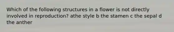 Which of the following structures in a flower is not directly involved in reproduction? athe style b the stamen c the sepal d the anther