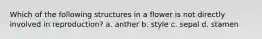 Which of the following structures in a flower is not directly involved in reproduction? a. anther b. style c. sepal d. stamen