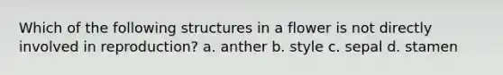 Which of the following structures in a flower is not directly involved in reproduction? a. anther b. style c. sepal d. stamen