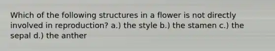 Which of the following structures in a flower is not directly involved in reproduction? a.) the style b.) the stamen c.) the sepal d.) the anther