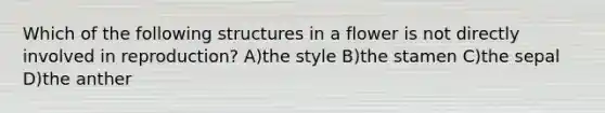 Which of the following structures in a flower is not directly involved in reproduction? A)the style B)the stamen C)the sepal D)the anther