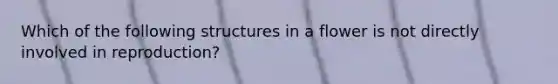 Which of the following structures in a flower is not directly involved in reproduction?