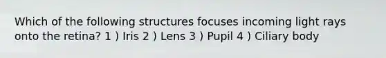 Which of the following structures focuses incoming light rays onto the retina? 1 ) Iris 2 ) Lens 3 ) Pupil 4 ) Ciliary body