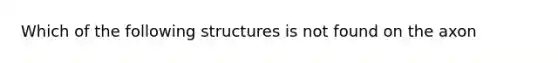 Which of the following structures is not found on the axon