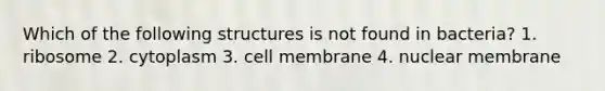 Which of the following structures is not found in bacteria? 1. ribosome 2. cytoplasm 3. cell membrane 4. nuclear membrane