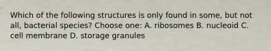 Which of the following structures is only found in some, but not all, bacterial species? Choose one: A. ribosomes B. nucleoid C. cell membrane D. storage granules