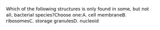 Which of the following structures is only found in some, but not all, bacterial species?Choose one:A. cell membraneB. ribosomesC. storage granulesD. nucleoid